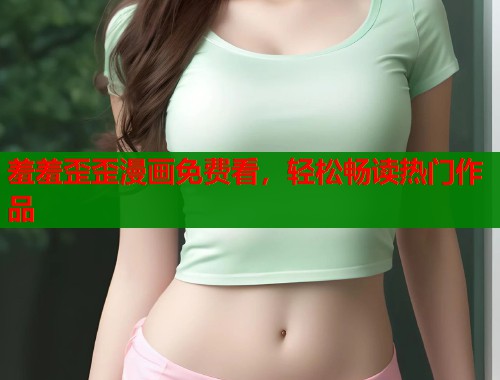羞羞歪歪漫画免费看，轻松畅读热门作品