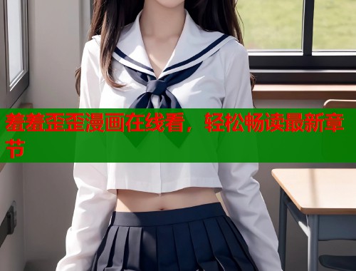 羞羞歪歪漫画在线看，轻松畅读最新章节