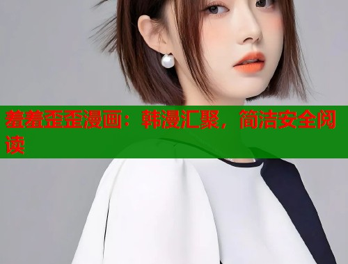 羞羞歪歪漫画：韩漫汇聚，简洁安全阅读