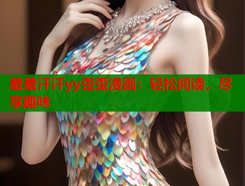 羞羞汗汗yy歪歪漫画：轻松阅读，尽享趣味