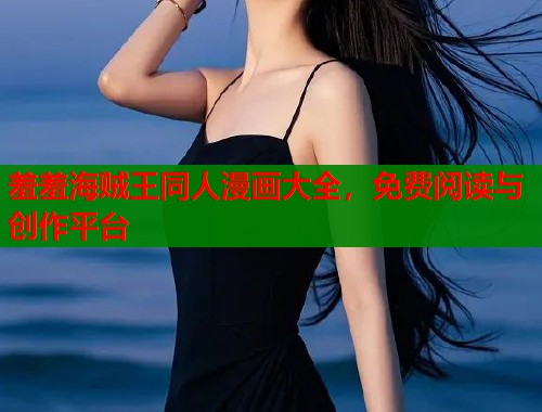 羞羞海贼王同人漫画大全，免费阅读与创作平台