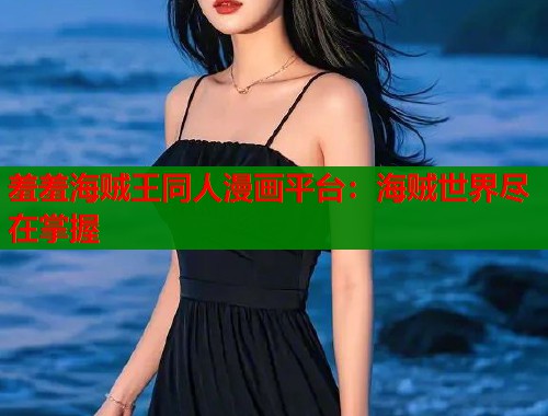 羞羞海贼王同人漫画平台：海贼世界尽在掌握