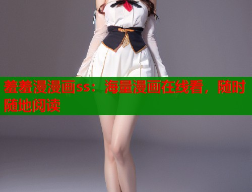 羞羞漫漫画ss:海量漫画在线看,随时随地阅读 羞羞漫漫画ss:海量漫画在线看,随时随地阅读