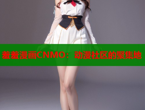 羞羞漫画CNMO：动漫社区的聚集地