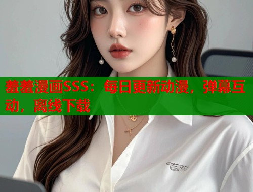 羞羞漫画SSS：每日更新动漫，弹幕互动，离线下载