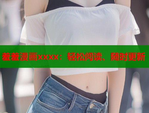 羞羞漫画xxxx:轻松阅读、随时更新 羞羞漫画xxxx:轻松阅读、随时更新