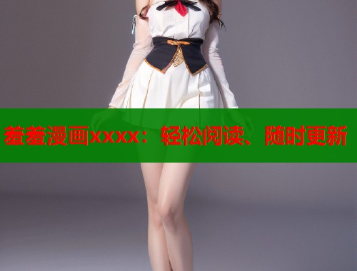 羞羞漫画xxxx：轻松阅读、随时更新