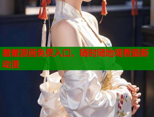 羞羞漫画免费入口，随时随地观看最新动漫