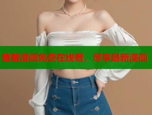 羞羞漫画免费在线看,尽享最新漫画 羞羞漫画免费在线看,尽享最新漫画