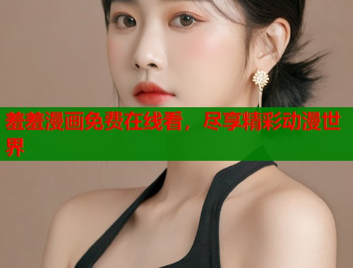 羞羞漫画免费在线看,尽享精彩动漫世界 羞羞漫画免费在线看,尽享精彩动漫世界