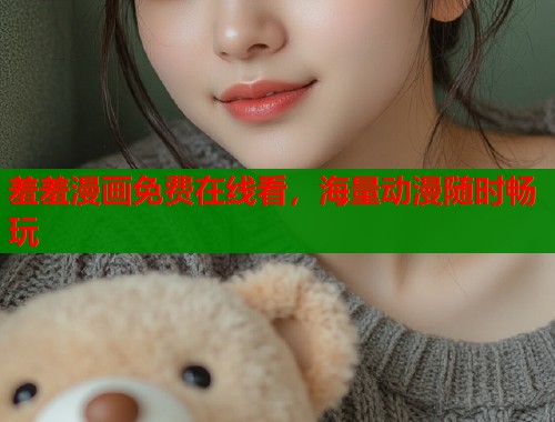 羞羞漫画免费在线看,海量动漫随时畅玩 羞羞漫画免费在线看,海量动漫随时畅玩