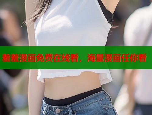 羞羞漫画免费在线看,海量漫画任你看 羞羞漫画免费在线看,海量漫画任你看