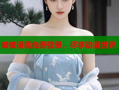 羞羞漫画免费登录，尽享动漫世界