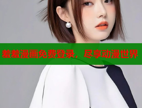 羞羞漫画免费登录,尽享动漫世界 羞羞漫画免费登录,尽享动漫世界