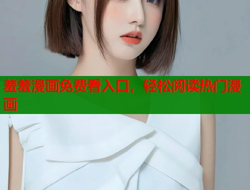 羞羞漫画免费看入口,轻松阅读热门漫画 羞羞漫画免费看入口,轻松阅读热门漫画