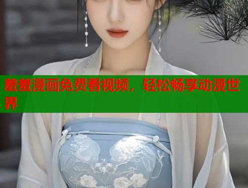 羞羞漫画免费看视频,轻松畅享动漫世界 羞羞漫画免费看视频,轻松畅享动漫世界