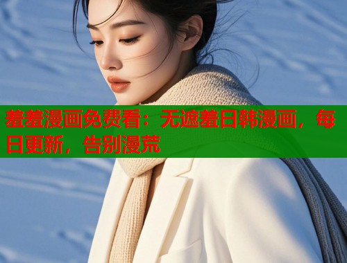 羞羞漫画免费看：无遮羞日韩漫画，每日更新，告别漫荒