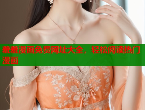 羞羞漫画免费网址大全,轻松阅读热门漫画 羞羞漫画免费网址大全,轻松阅读热门漫画