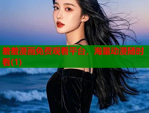 羞羞漫画免费观看平台，海量动漫随时看(1)