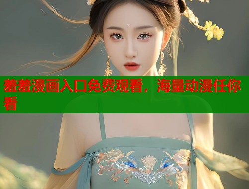 羞羞漫画入口免费观看，海量动漫任你看