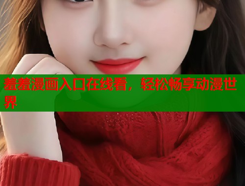 羞羞漫画入口在线看,轻松畅享动漫世界 羞羞漫画入口在线看,轻松畅享动漫世界