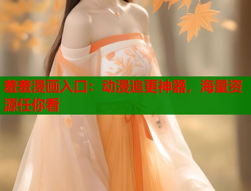 羞羞漫画入口：动漫追更神器，海量资源任你看