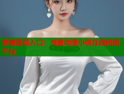 羞羞漫画入口：海量动漫小说在线阅读平台