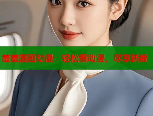 羞羞漫画动漫：轻松看动漫，尽享新番