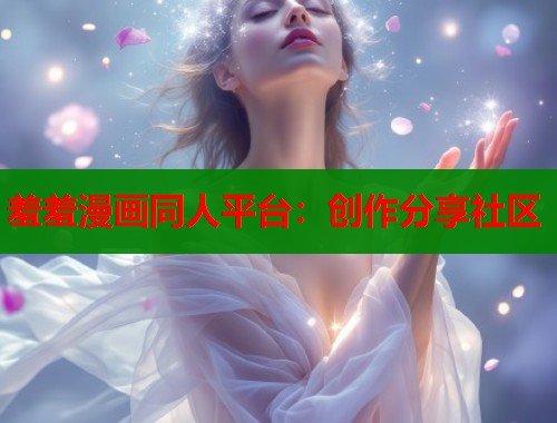 羞羞漫画同人平台:创作分享社区 羞羞漫画同人平台:创作分享社区