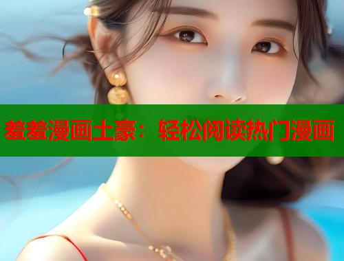 羞羞漫画土豪：轻松阅读热门漫画