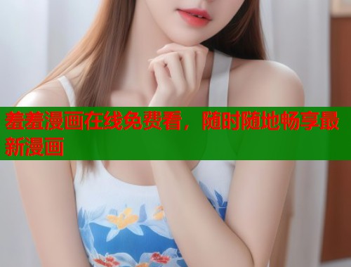 羞羞漫画在线免费看，随时随地畅享最新漫画