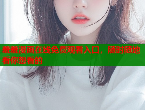 羞羞漫画在线免费观看入口,随时随地看你想看的 羞羞漫画在线免费观看入口,随时随地看你想看的