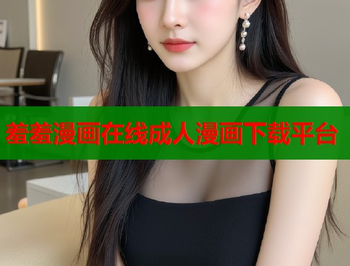 羞羞漫画在线成人漫画下载平台