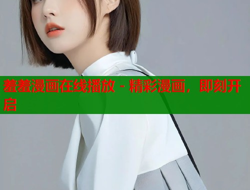 羞羞漫画在线播放 - 精彩漫画，即刻开启