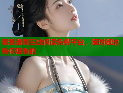 羞羞漫画在线阅读免费平台,随时随地看你想看的 羞羞漫画在线阅读免费平台,随时随地看你想看的