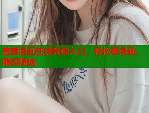 羞羞漫画在线阅读入口,轻松看漫画,随时随地 羞羞漫画在线阅读入口,轻松看漫画,随时随地