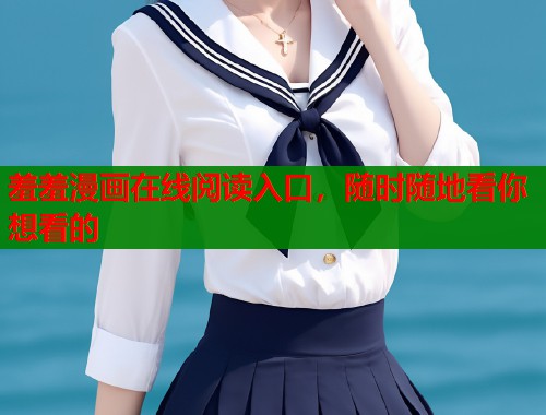 羞羞漫画在线阅读入口,随时随地看你想看的 羞羞漫画在线阅读入口,随时随地看你想看的
