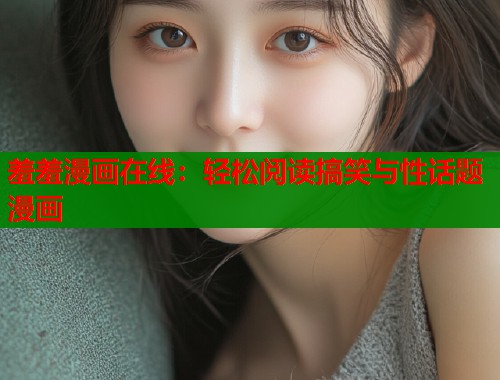 羞羞漫画在线：轻松阅读搞笑与性话题漫画