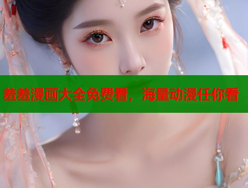 羞羞漫画大全免费看，海量动漫任你看