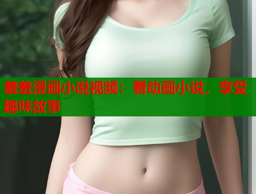 羞羞漫画小说视频:看动画小说,享受趣味故事 羞羞漫画小说视频:看动画小说,享受趣味故事
