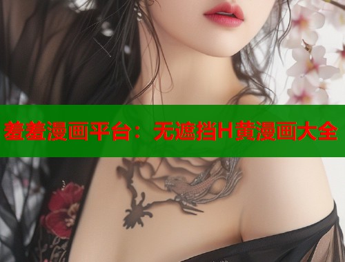 羞羞漫画平台:无遮挡H黄漫画大全 羞羞漫画平台:无遮挡H黄漫画大全