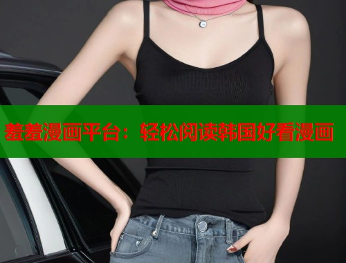 羞羞漫画平台:轻松阅读韩国好看漫画 羞羞漫画平台:轻松阅读韩国好看漫画