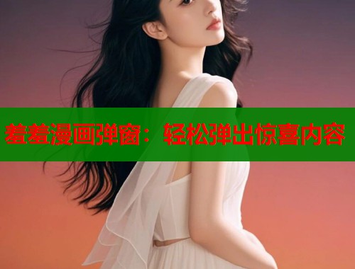 羞羞漫画弹窗:轻松弹出惊喜内容 羞羞漫画弹窗:轻松弹出惊喜内容