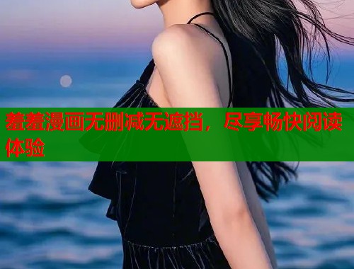 羞羞漫画无删减无遮挡,尽享畅快阅读体验 羞羞漫画无删减无遮挡,尽享畅快阅读体验