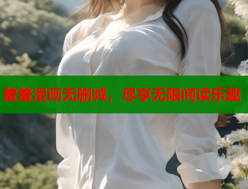 羞羞漫画无删减，尽享无限阅读乐趣