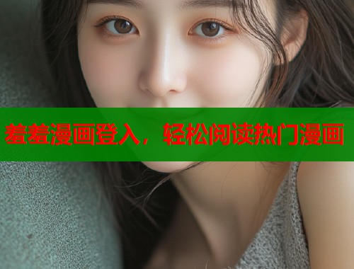 羞羞漫画登入,轻松阅读热门漫画 羞羞漫画登入,轻松阅读热门漫画