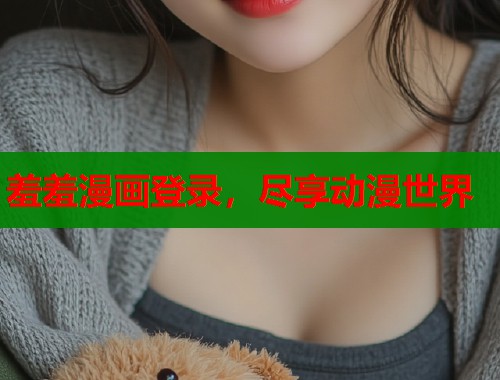 羞羞漫画登录,尽享动漫世界 羞羞漫画登录,尽享动漫世界