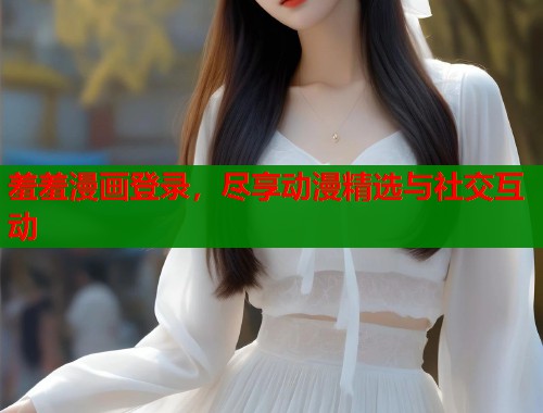 羞羞漫画登录，尽享动漫精选与社交互动