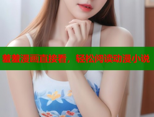 羞羞漫画直接看,轻松阅读动漫小说 羞羞漫画直接看,轻松阅读动漫小说
