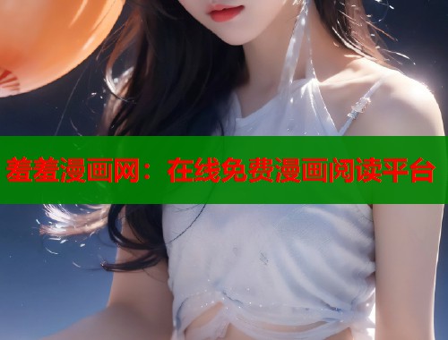 羞羞漫画网：在线免费漫画阅读平台